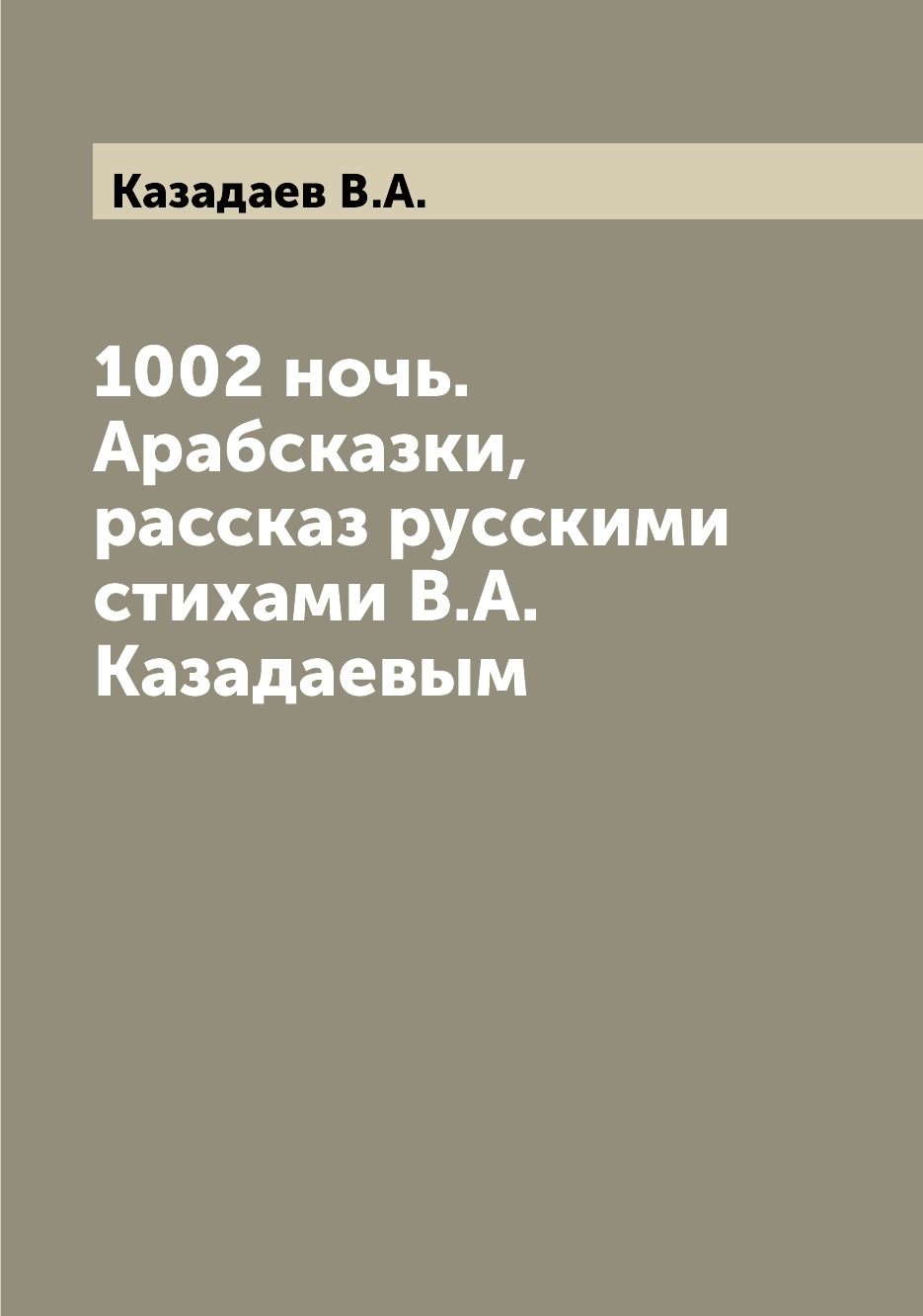 

Книга 1002 ночь. Арабсказки, рассказ русскими стихами В.А. Казадаевым