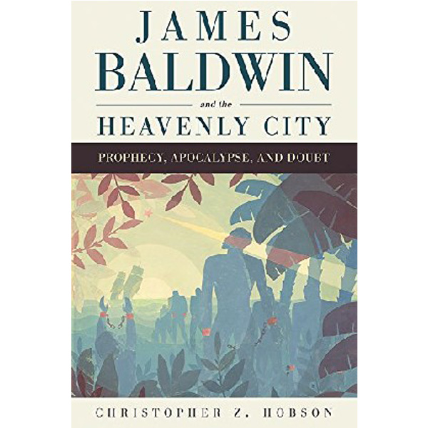 

James Baldwin and the Heavenly City: Prophecy, Apocalypse, and Doubt / Hobson Christop...