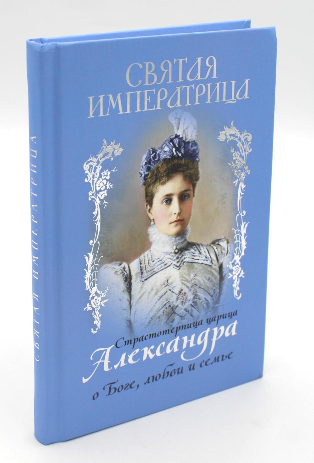 

Святая Императрица: страстотерпица царица Александра о Боге, любви и семье