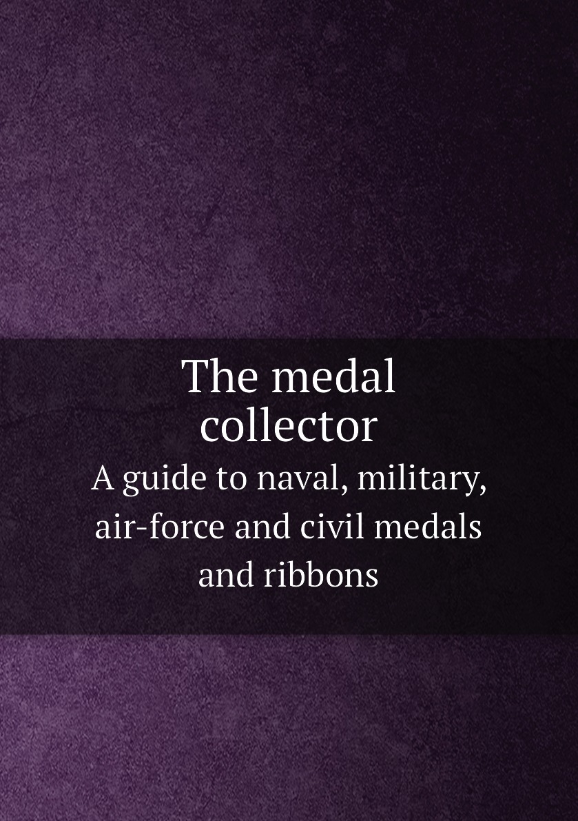 

The medal collector. A guide to naval, military, air-force and civil medals and ribbons