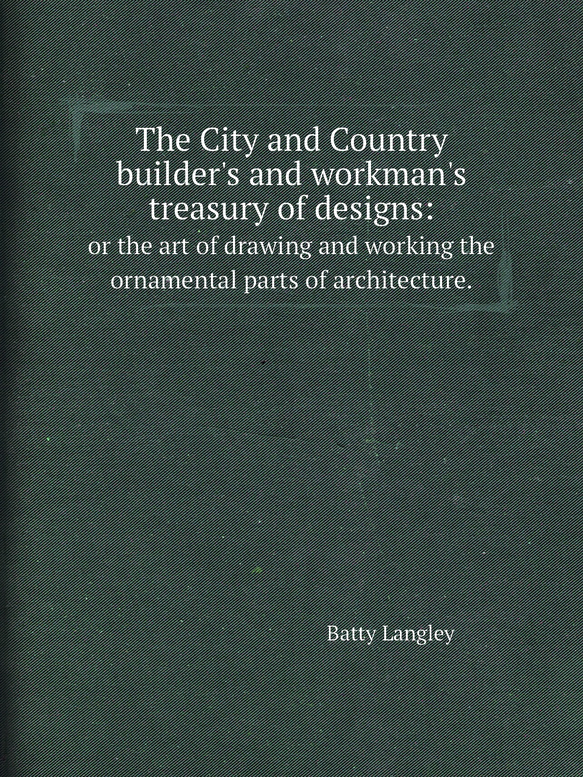 

The City and Country builder's and workman's treasury of designs: