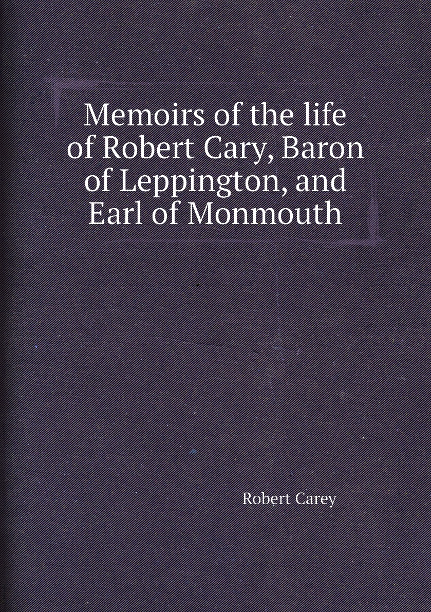 

Memoirs of the life of Robert Cary, Baron of Leppington, and Earl of Monmouth