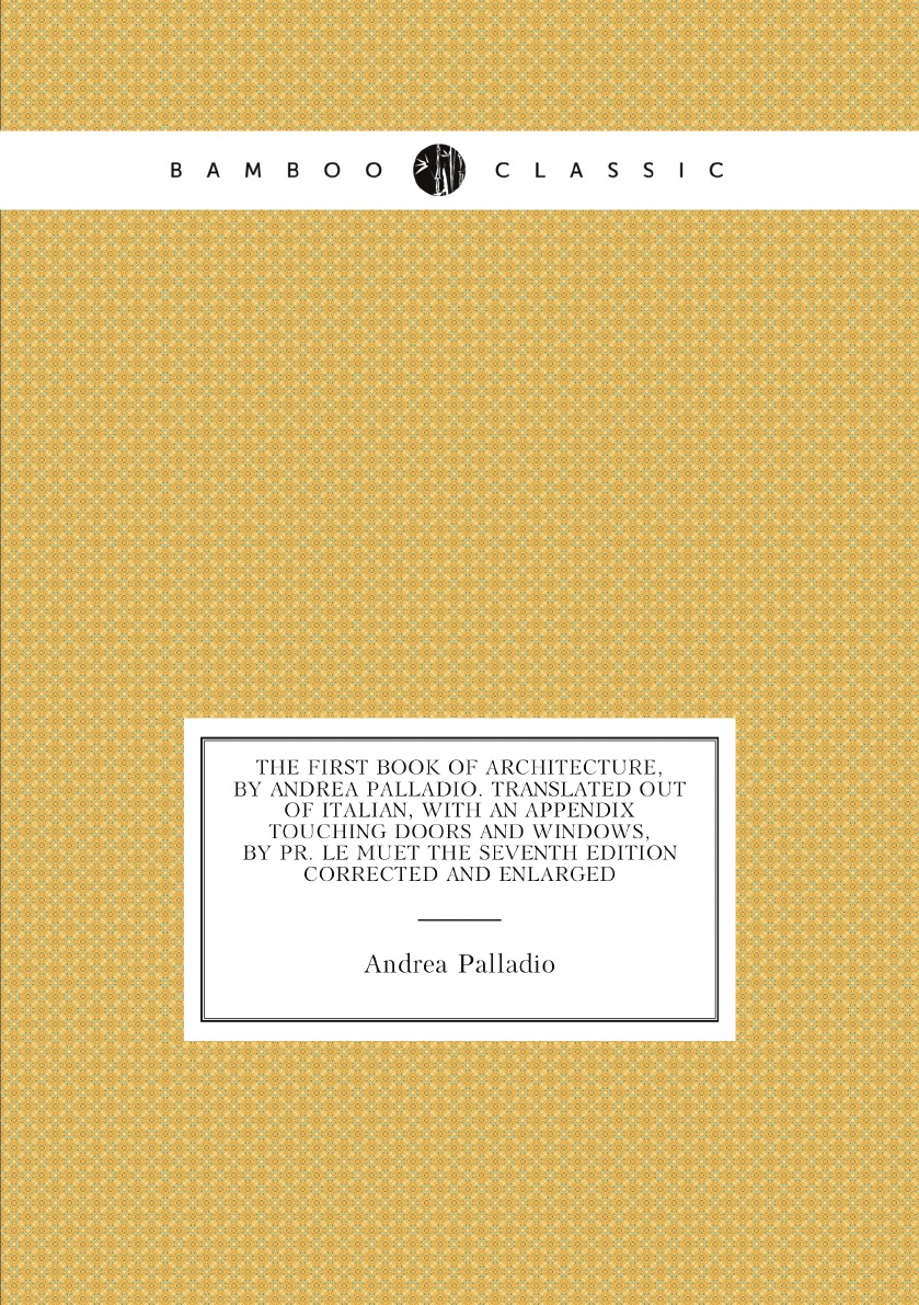 

The first book of architecture, by Andrea Palladio. Translated out of Italian
