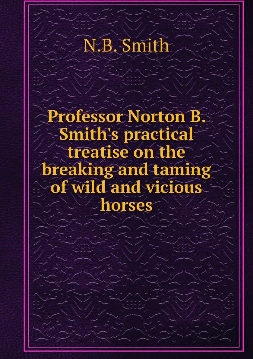 

Professor Norton B. Smith's practical treatise on the breaking and taming of wild
