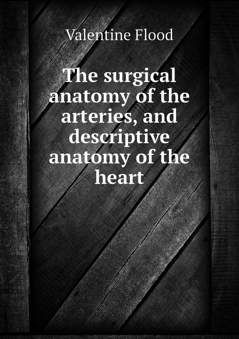 

The surgical anatomy of the arteries, and descriptive anatomy of the heart