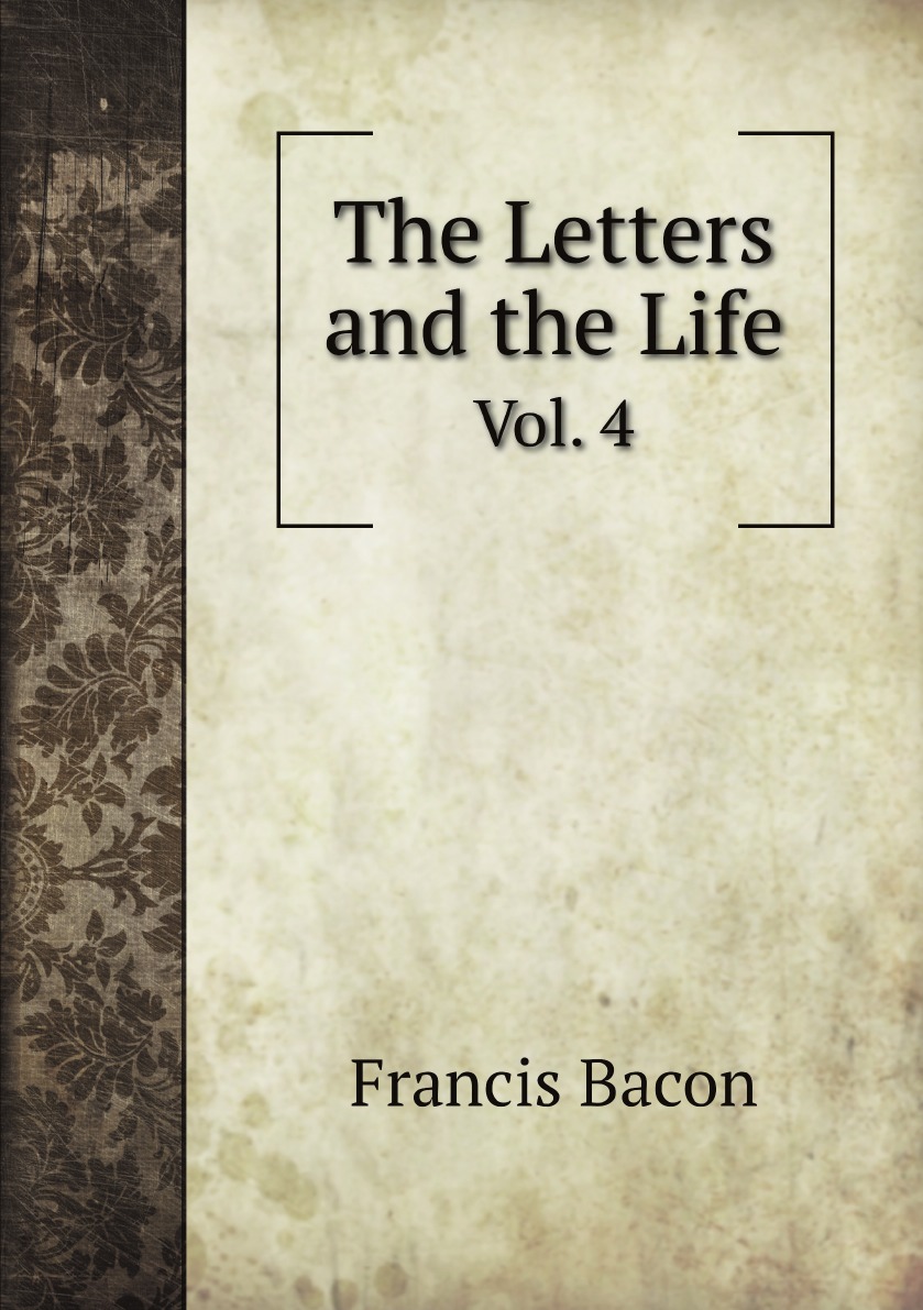

The Letters and the Life of Francis Bacon Including All His Occasional Works .
