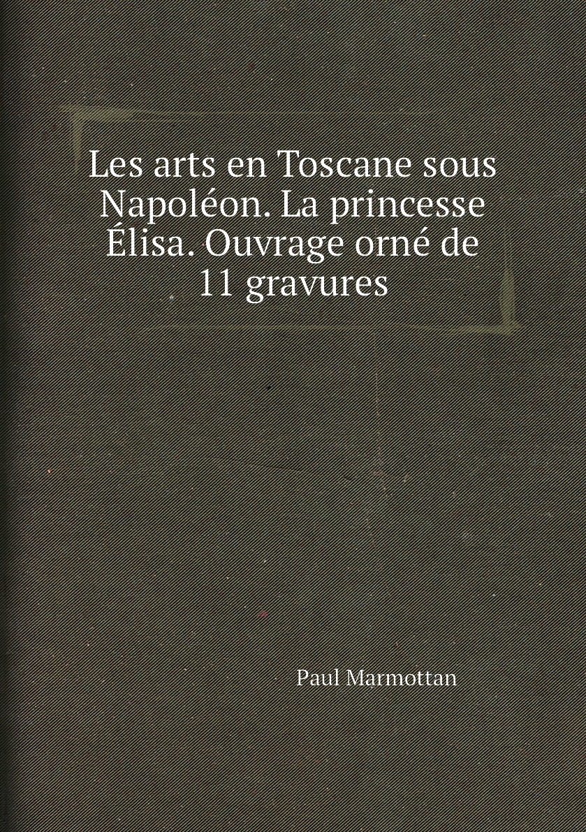 

Les arts en Toscane sous Napoleon. La princesse Elisa. Ouvrage orne de 11 gravures