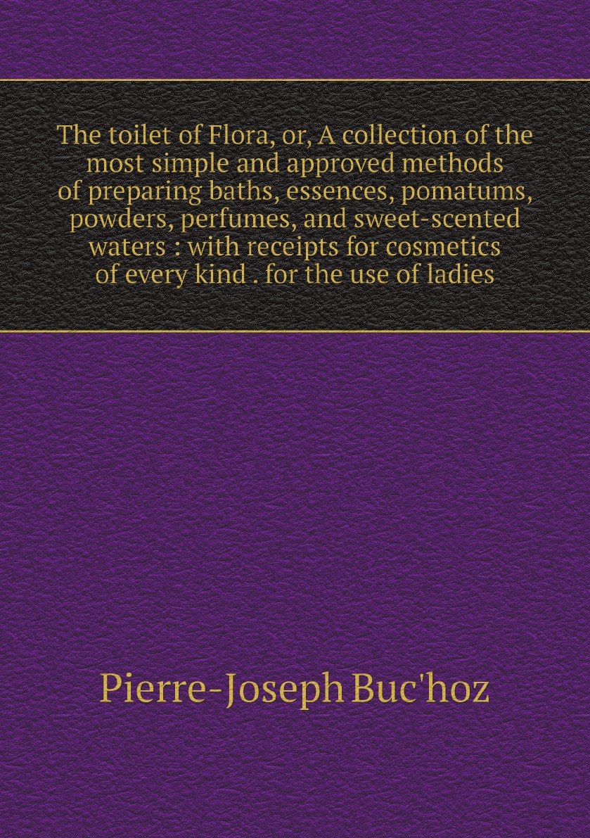 

The toilet of Flora, or, A collection of the most simple and approved methods of preparing