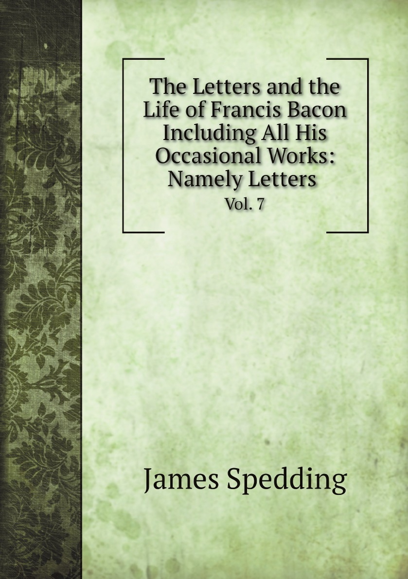 

The Letters and the Life of Francis Bacon Including All His Occasional Works