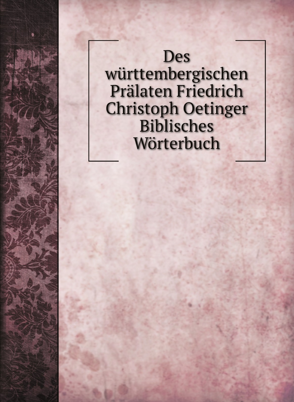 

Des wurttembergischen Pralaten Friedrich Christoph Oetinger Biblisches Worterbuch