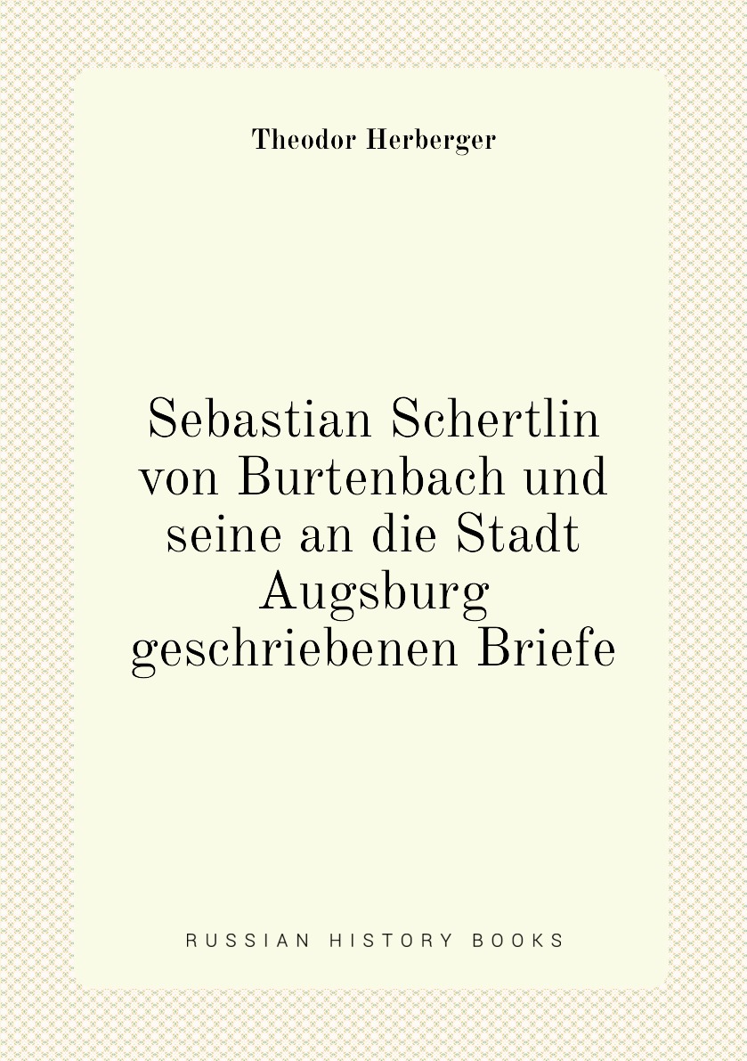 

Sebastian Schertlin von Burtenbach und seine an die Stadt Augsburg geschriebenen Briefe