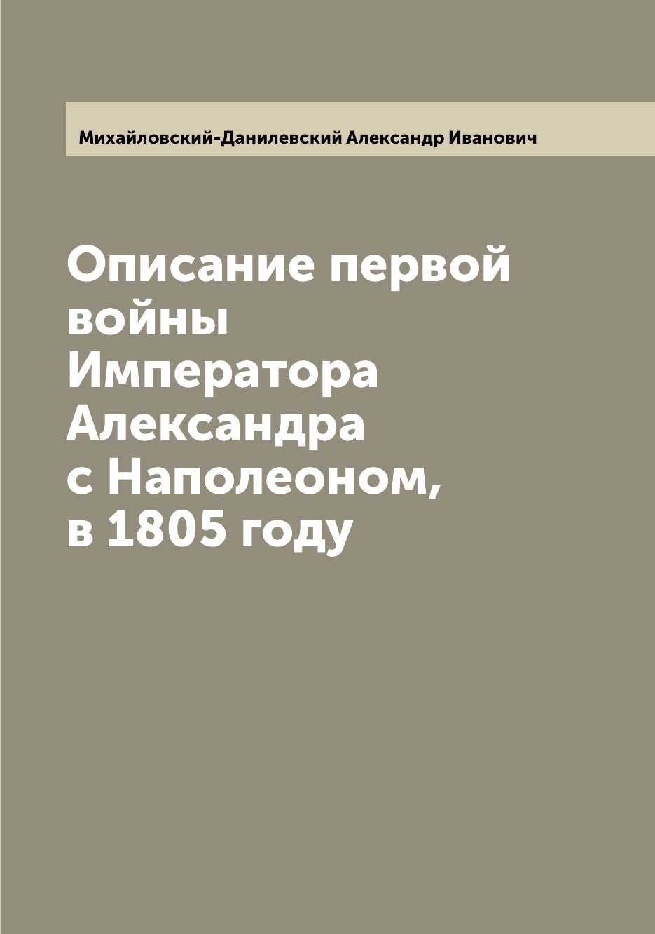 

Описание первой войны Императора Александра с Наполеоном, в 1805 году