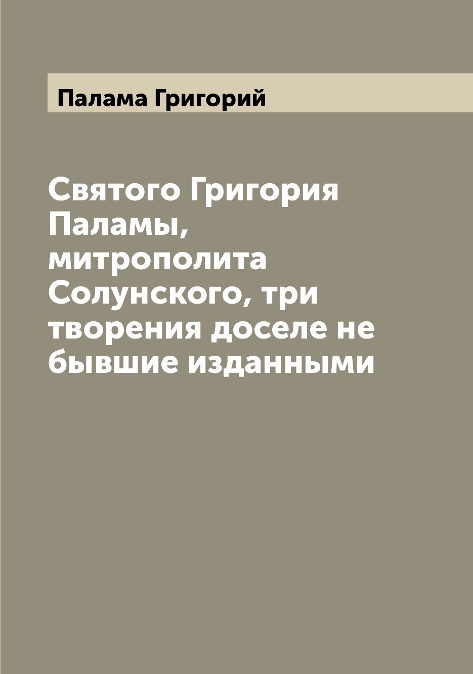 

Святого Григория Паламы, митрополита Солунского, три творения доселе не бывшие из...