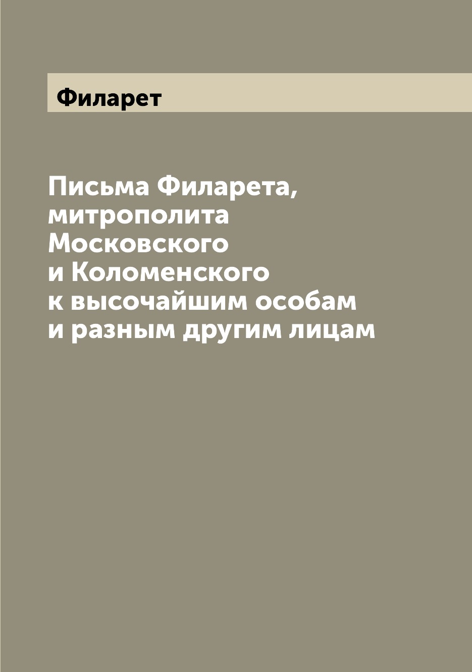 

Письма Филарета, митрополита Московского и Коломенского к высочайшим особам и раз...