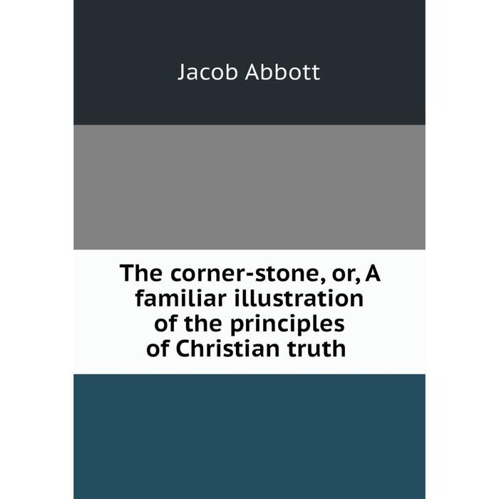 

The corner-stone, or, A familiar illustration of the principles of Christian truth