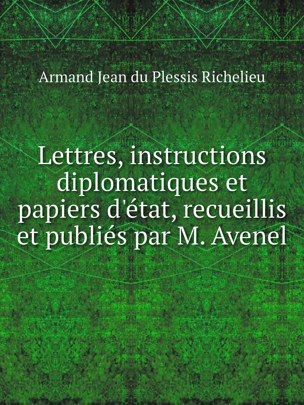 

Lettres, instructions diplomatiques et papiers d'etat, recueillis et publies par M. Avenel