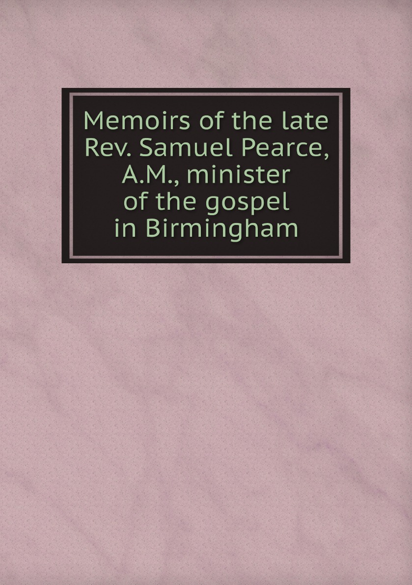 

Memoirs of the late Rev. Samuel Pearce, A.M., minister of the gospel in Birmingham