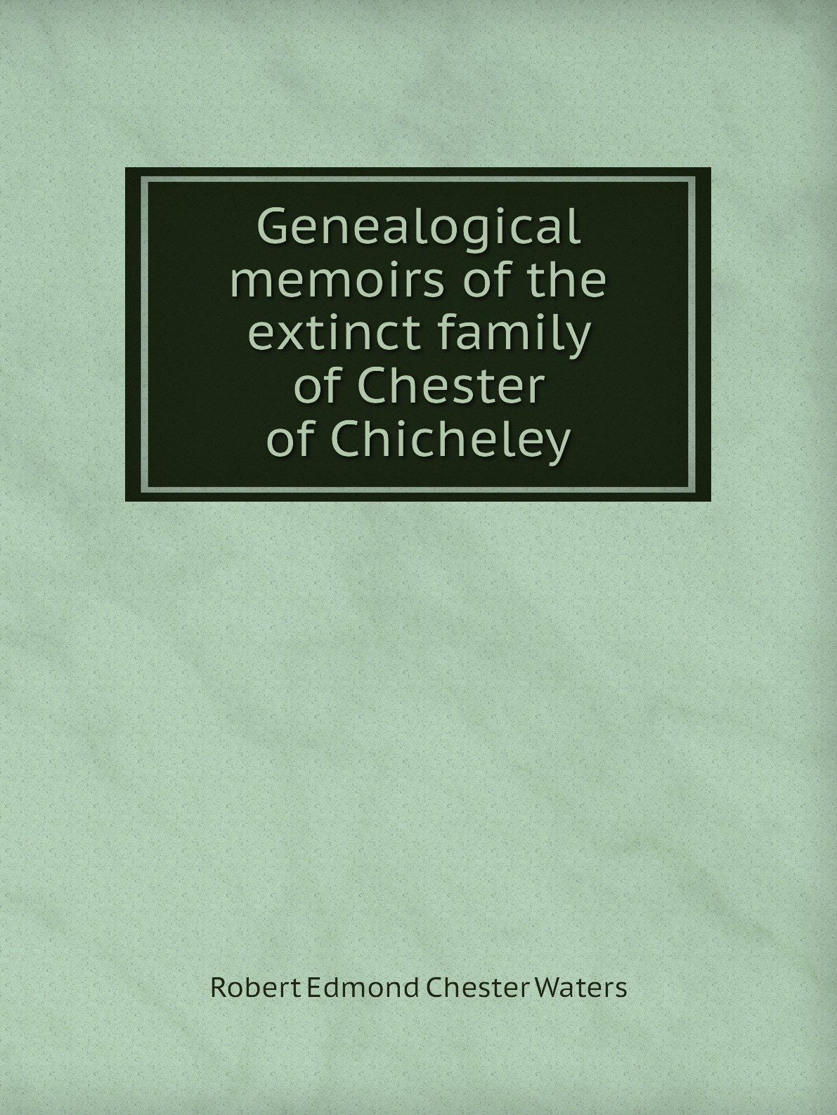 

Genealogical memoirs of the extinct family of Chester of Chicheley