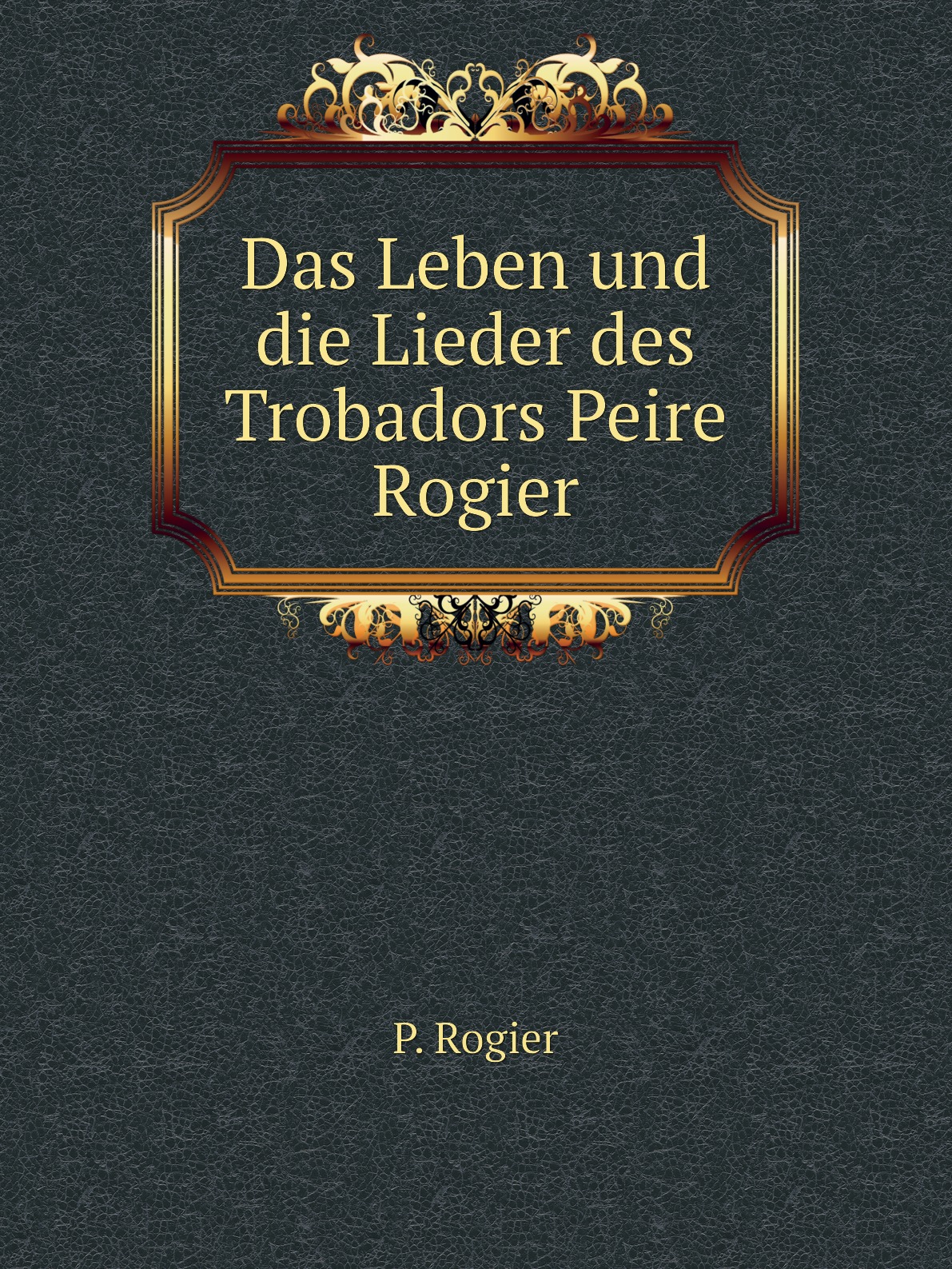 

Das Leben und die Lieder des Trobadors Peire Rogier