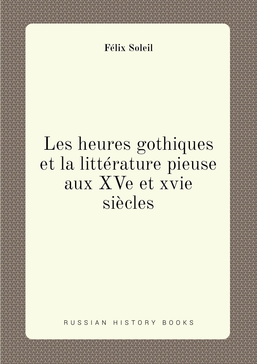 

Les heures gothiques et la litterature pieuse aux XVe et xvie siecles