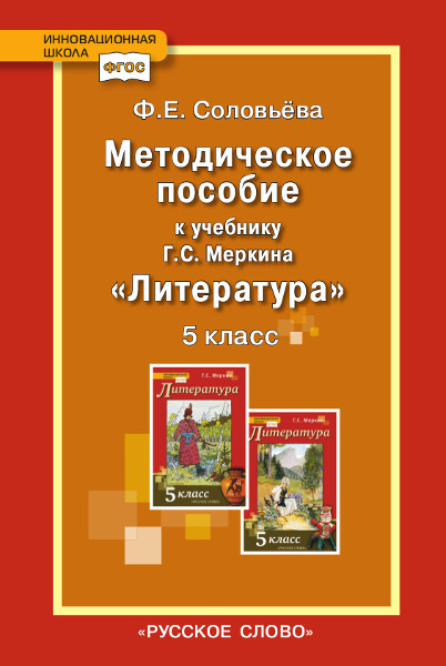 

Соловьева Ф.Е. Методическое пособие к учебнику Г.С. Меркина «Литература».5 класс.