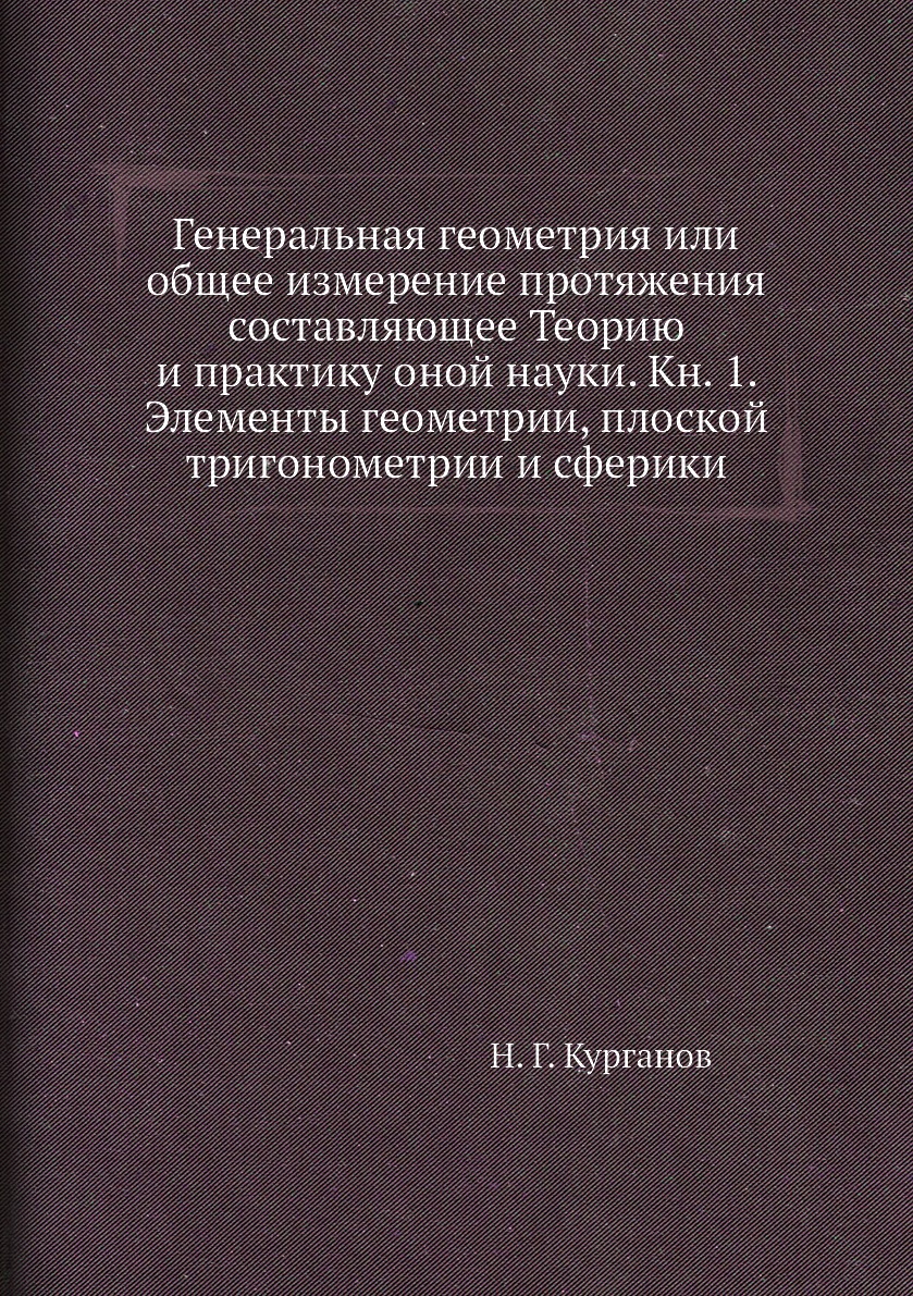 

Книга Генеральная геометрия или общее измерение протяжения составляющее Теорию и практику…