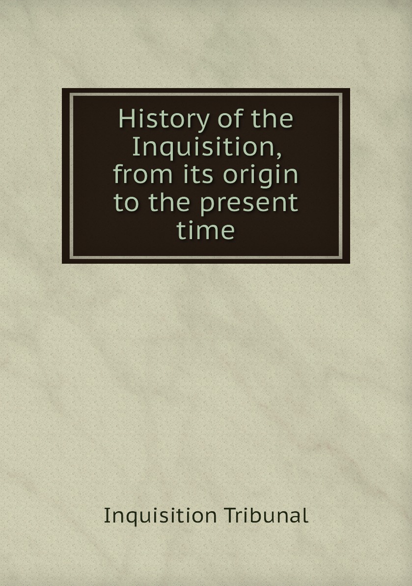 

History of the Inquisition, from its origin to the present time