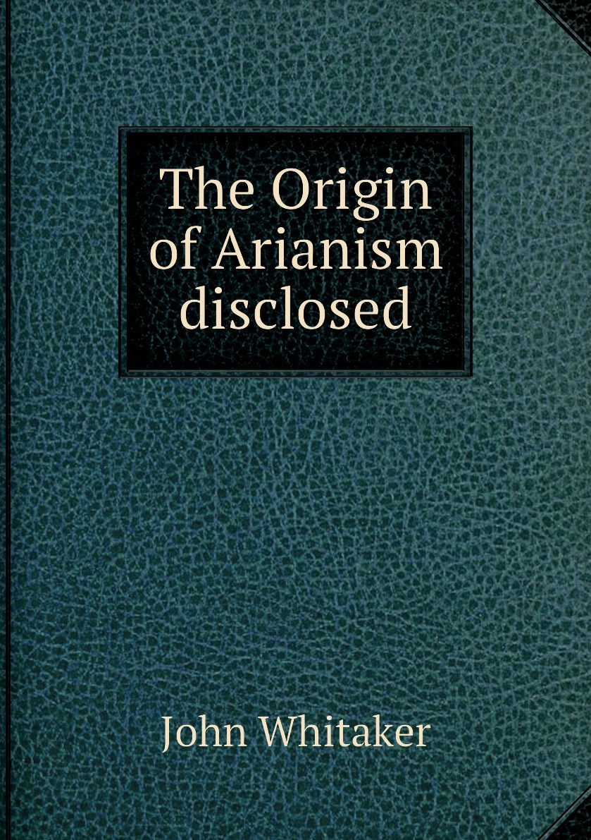 

The Origin of Arianism disclosed