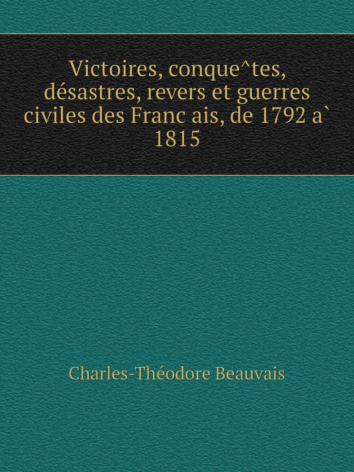 

Victoires,conquetes,desastres,revers et guerres civiles des Francais,de 1792 a 1815