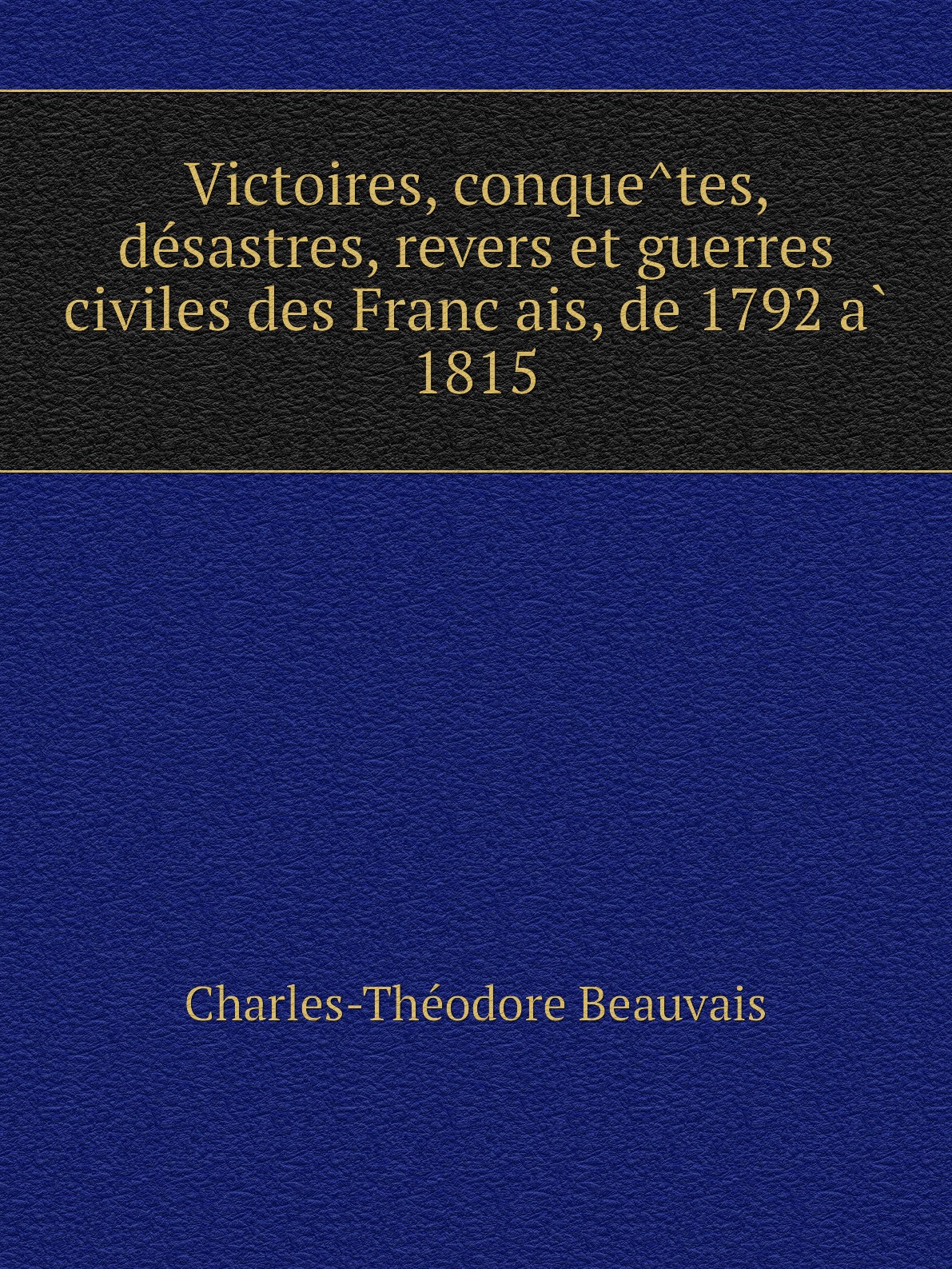 

Victoires,conquetes,desastres,revers et guerres civiles des Francais,de 1792 a 1815