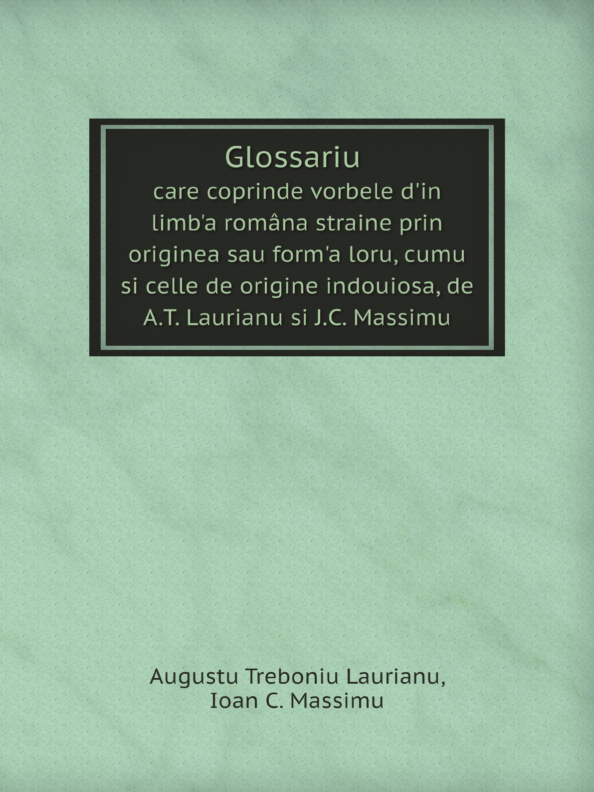 

Glossariu care coprinde vorbele d'in limb'a romana straine prin originea sau form'a loru