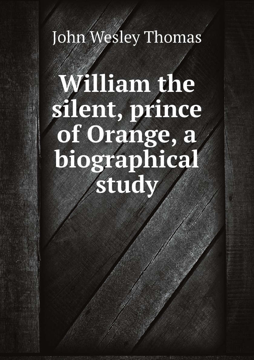 

William the silent, prince of Orange, a biographical study