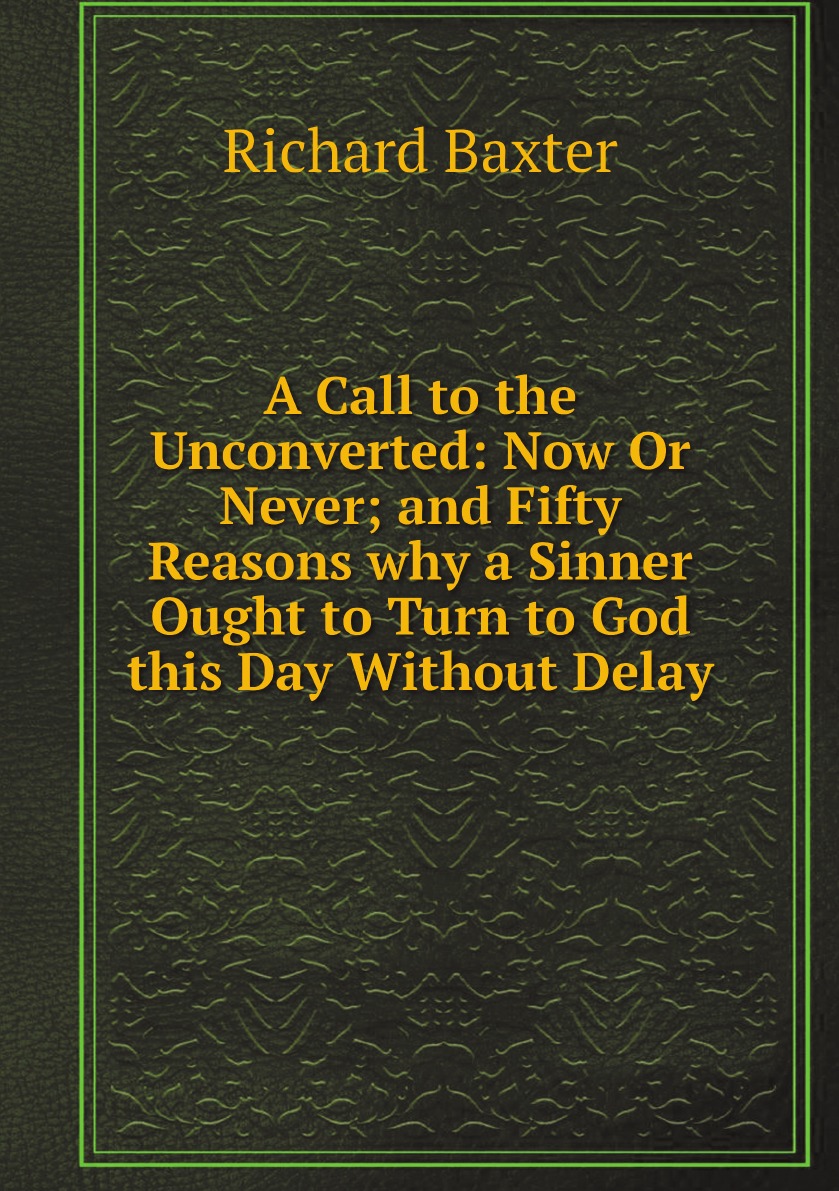 

A Call to the Unconverted:Now Or Never; and Fifty Reasons why a Sinner Ought to Turn