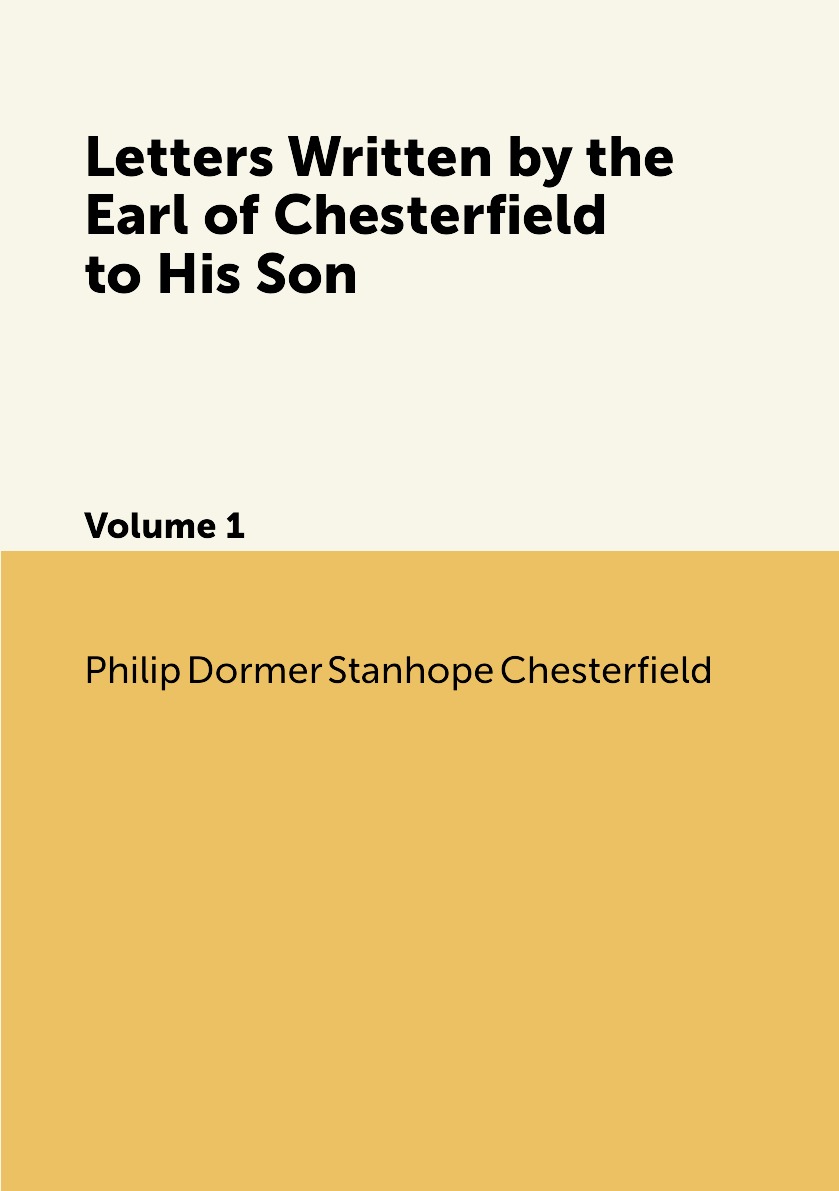 

Letters Written by the Earl of Chesterfield to His Son. Volume 1