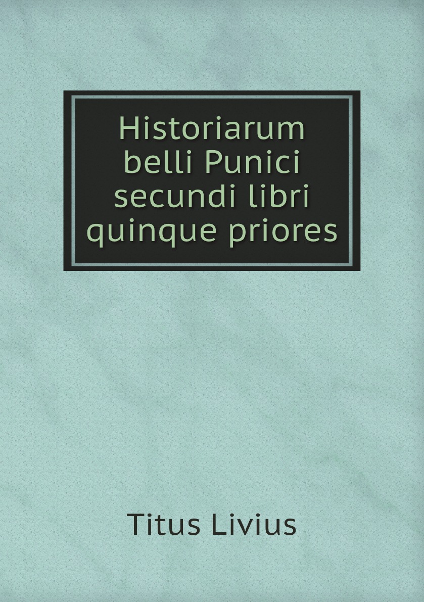 

Titi Livii. Historiarum Belli Punici Secundi Libri Quinque Priores