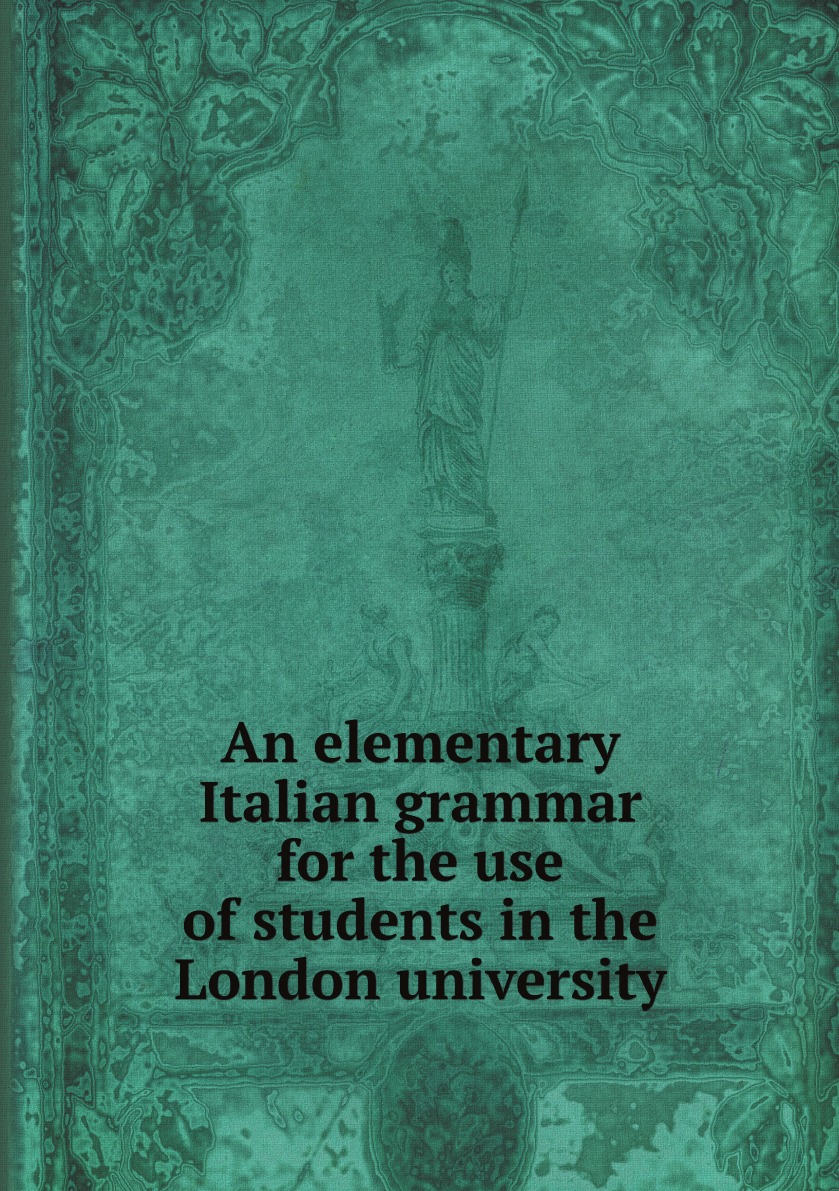 

An elementary Italian grammar for the use of students in the London university