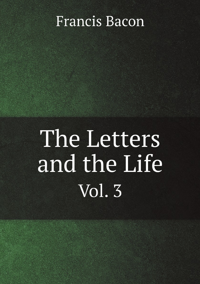 

The Letters and the Life of Francis Bacon Including All His Occasional Works