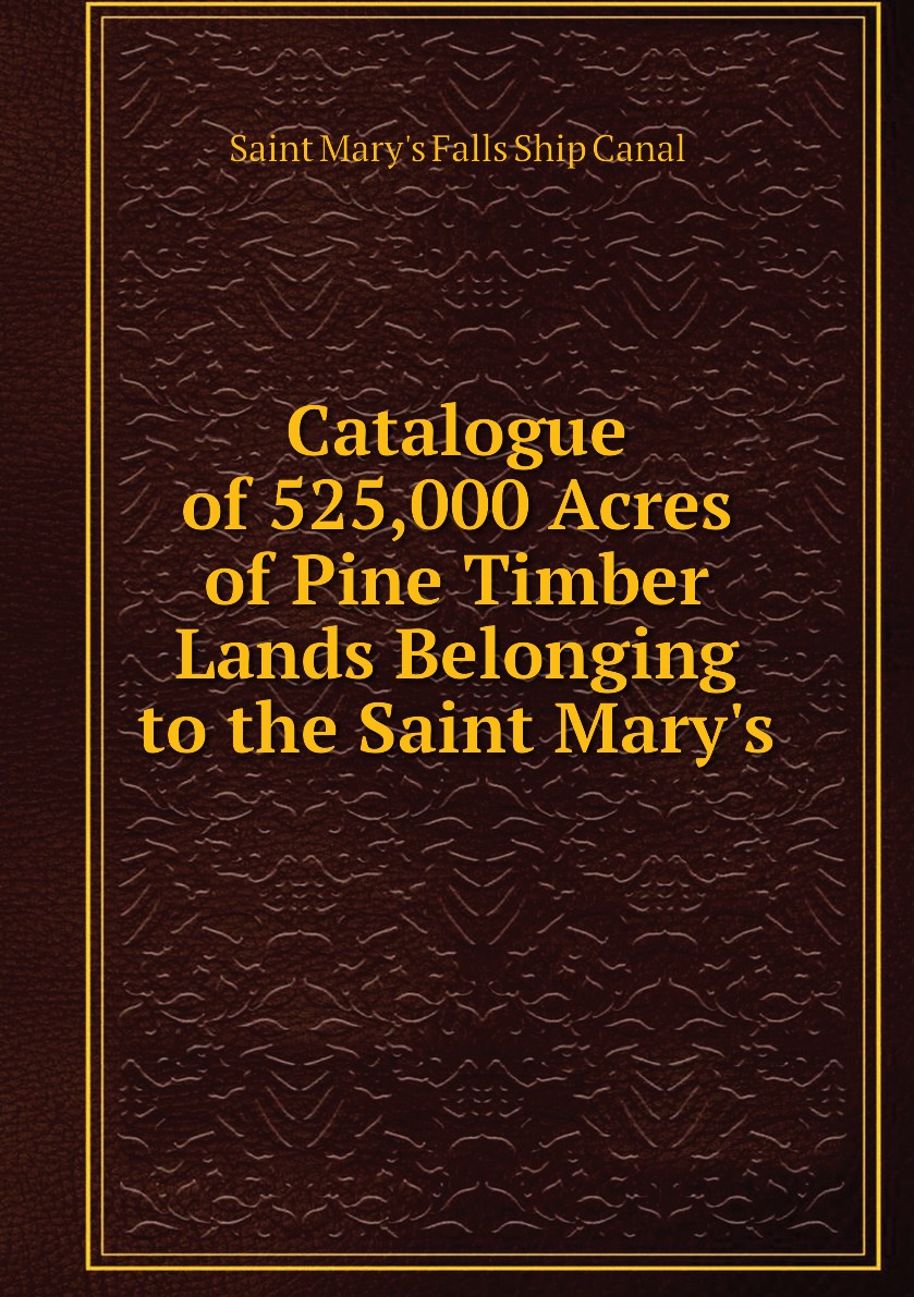 

Catalogue of 525,000 Acres of Pine Timber Lands Belonging to the Saint Mary's