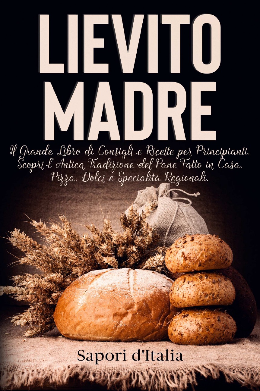 

Lievito Madre. Il Grande Libro di Consigli e Ricette per Principianti