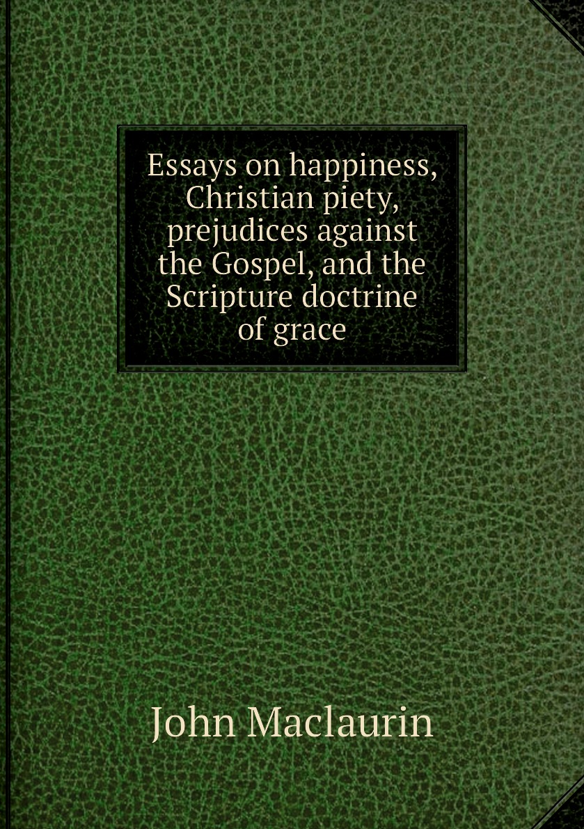 

Essays on happiness, Christian piety, prejudices against the Gospel, and the Scripture