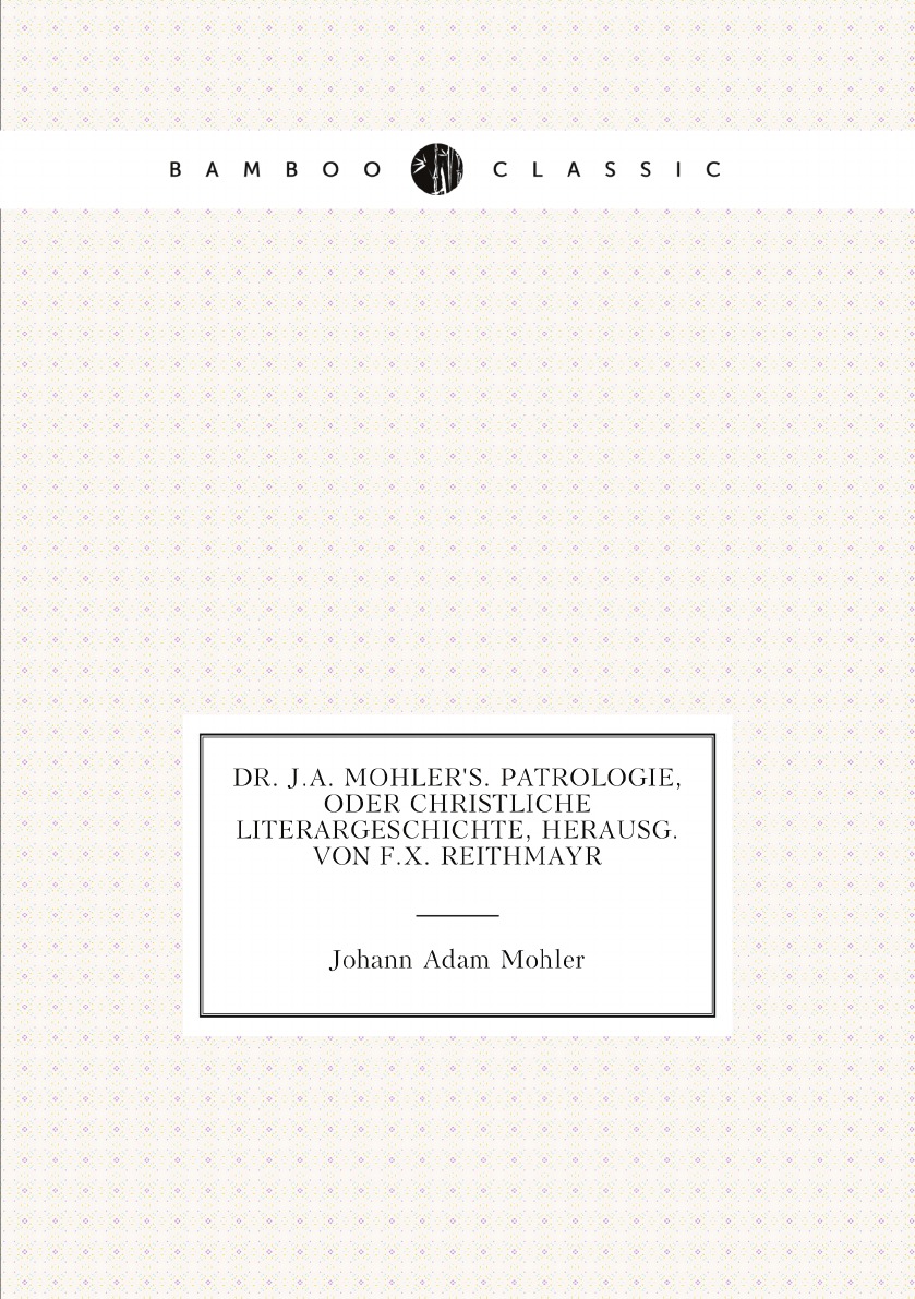 

Dr. J.A. Mohler's. Patrologie, oder christliche Literargeschichte, herausg. von F.X.