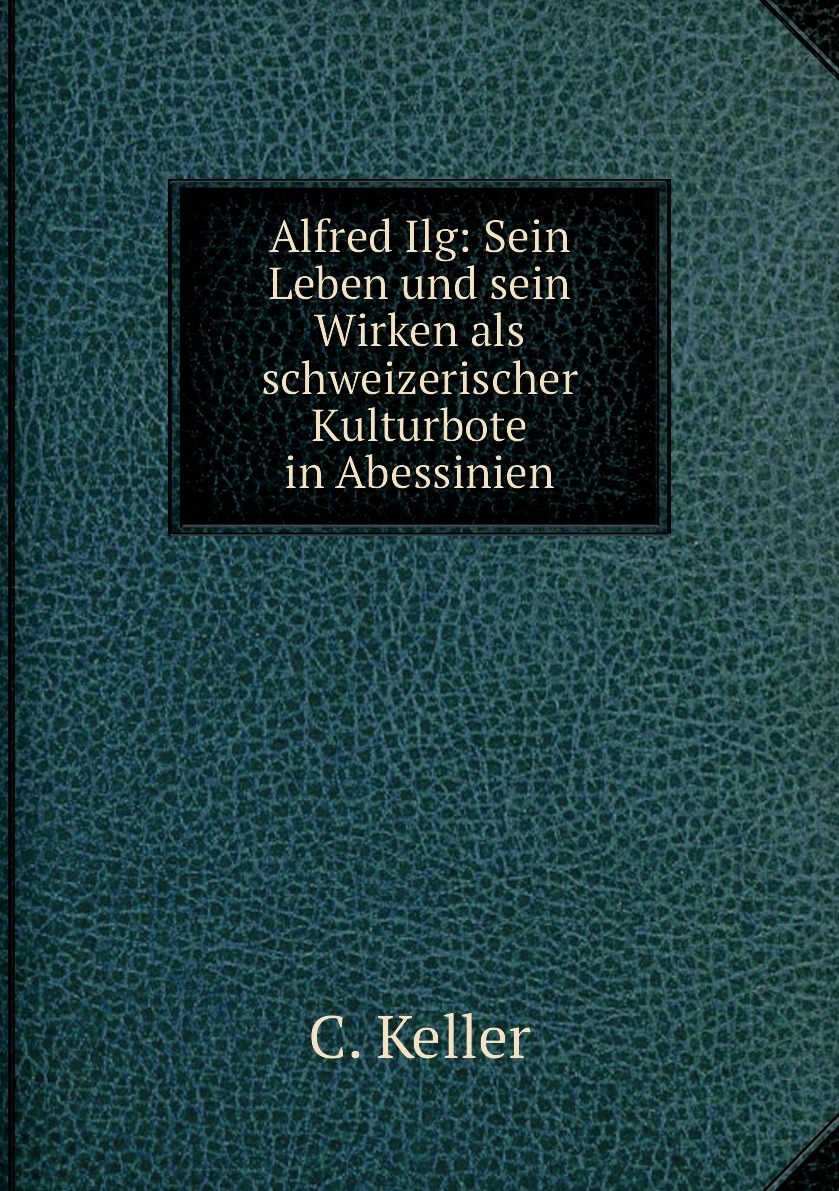 

Alfred Ilg: Sein Leben und sein Wirken als schweizerischer Kulturbote in Abessinien