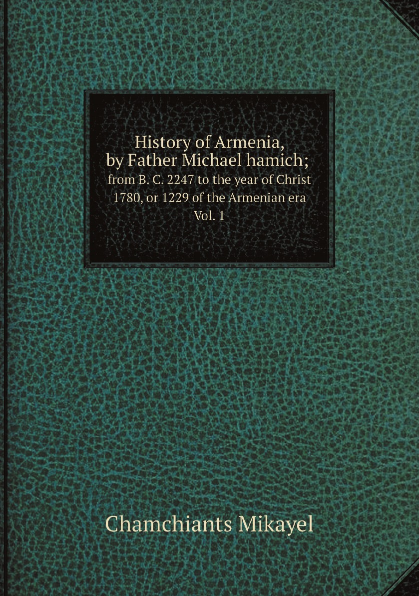 

History of Armenia, by Father Michael hamich; from B. C. 2247 to the year of Christ 1780