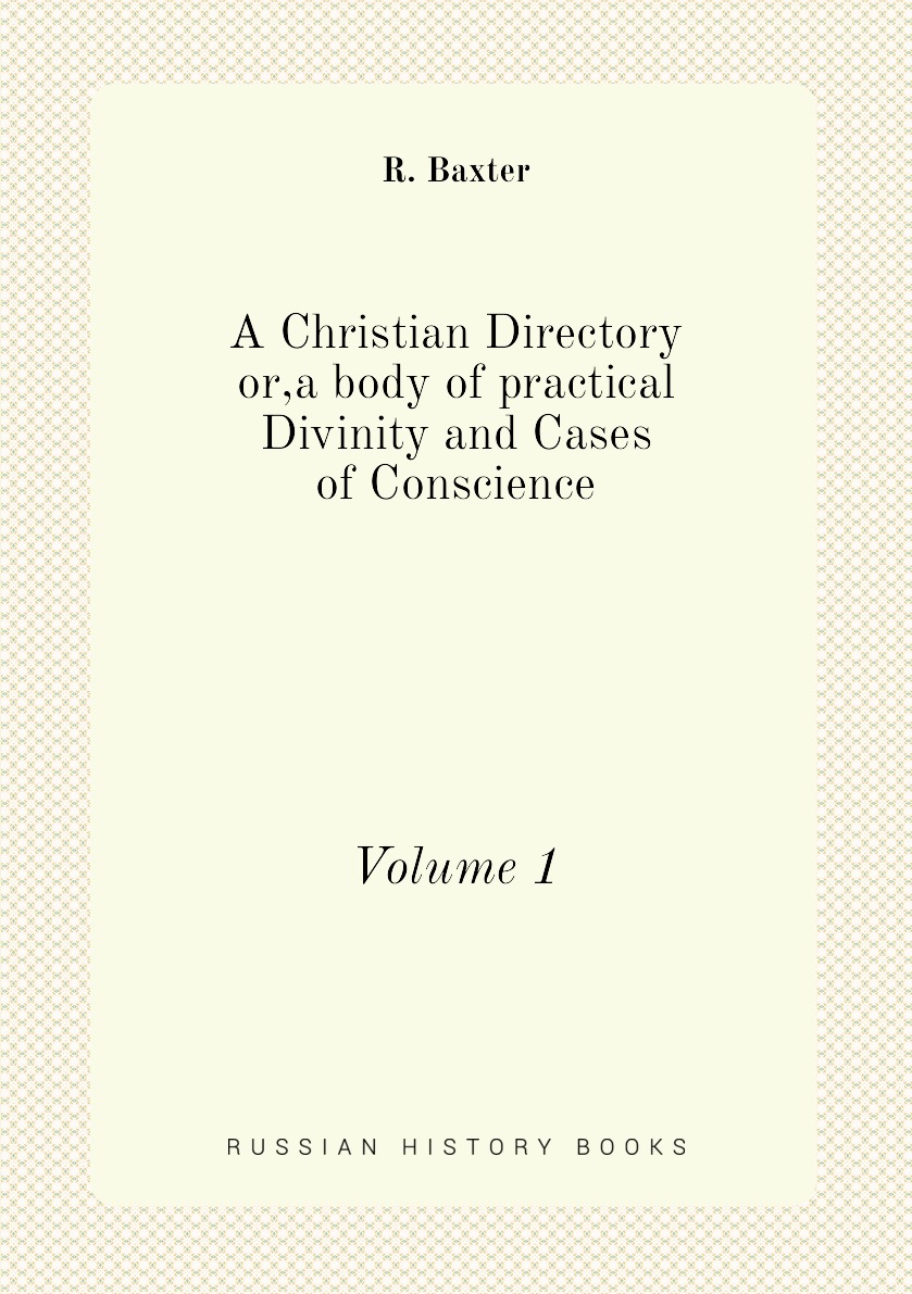 

A Christian Directory or,a body of practical Divinity and Cases of Conscience.