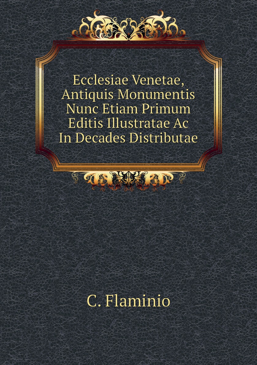 

Ecclesiae Venetae, Antiquis Monumentis Nunc Etiam Primum Editis Illustratae Ac In Decades