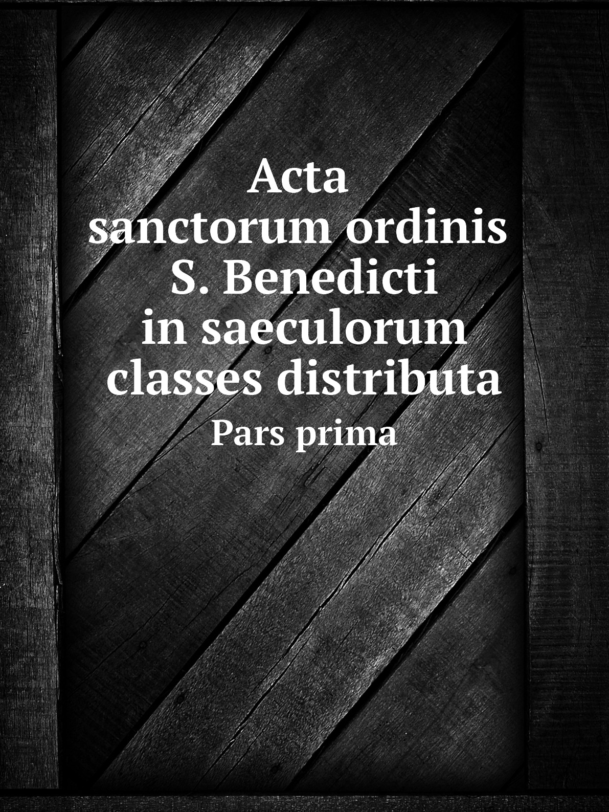 

Acta sanctorum ordinis S. Benedicti in saeculorum classes distributa