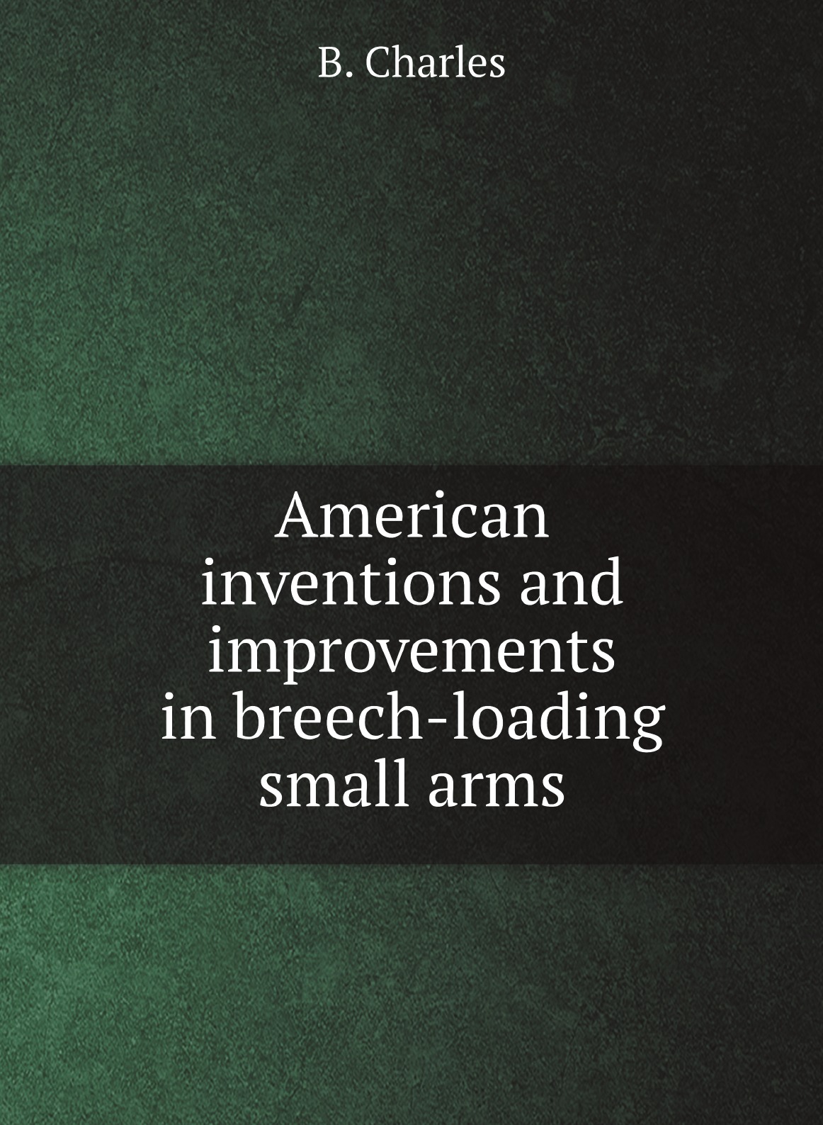 

American inventions and improvements in breech-loading small arms