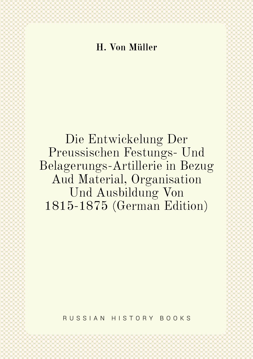 

Die Entwickelung Der Preussischen Festungs- Und Belagerungs-Artillerie in Bezug