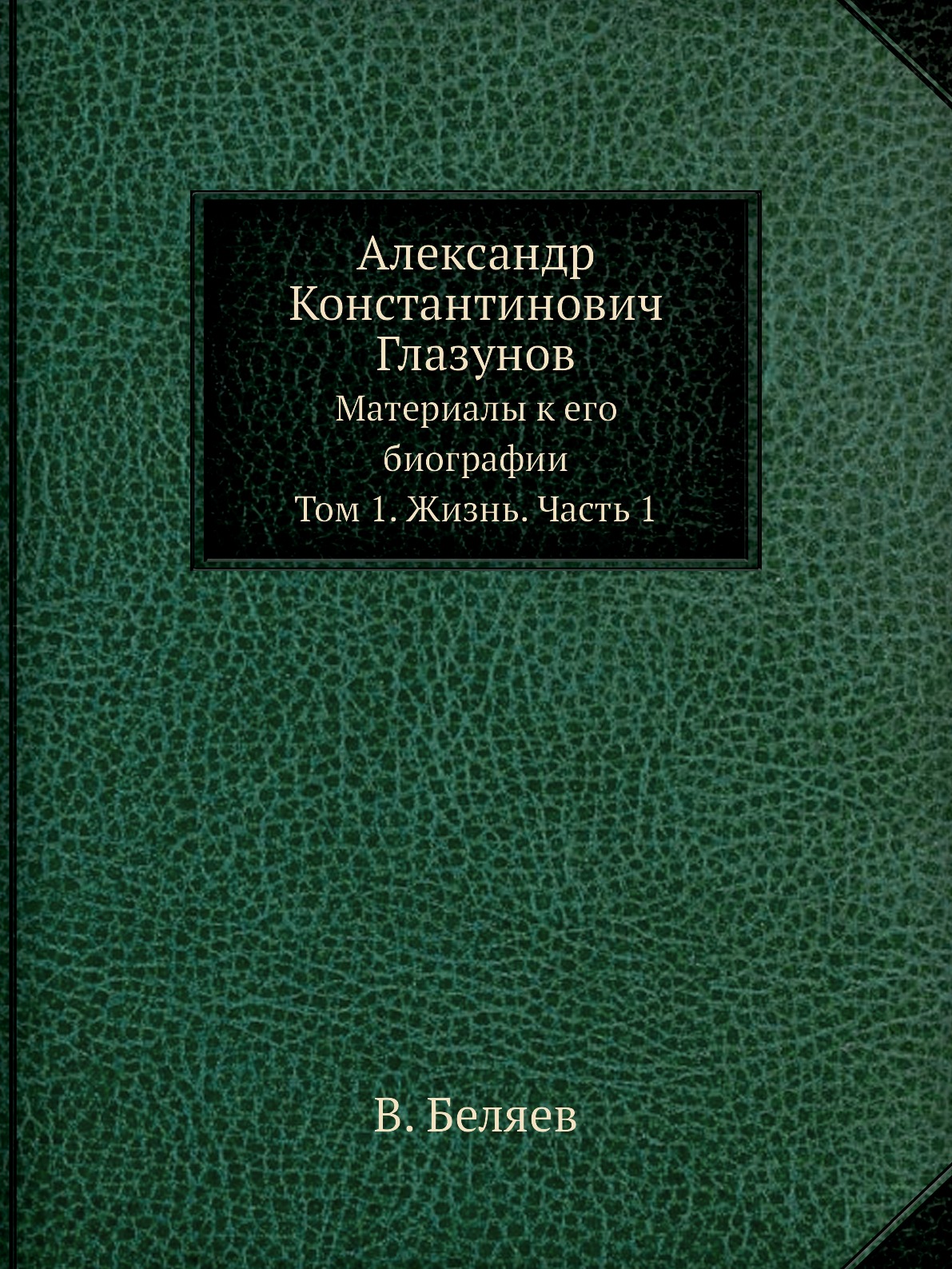 

Александр Константинович Глазунов. Материалы к его биографии. Том 1. Жизнь. Часть 1