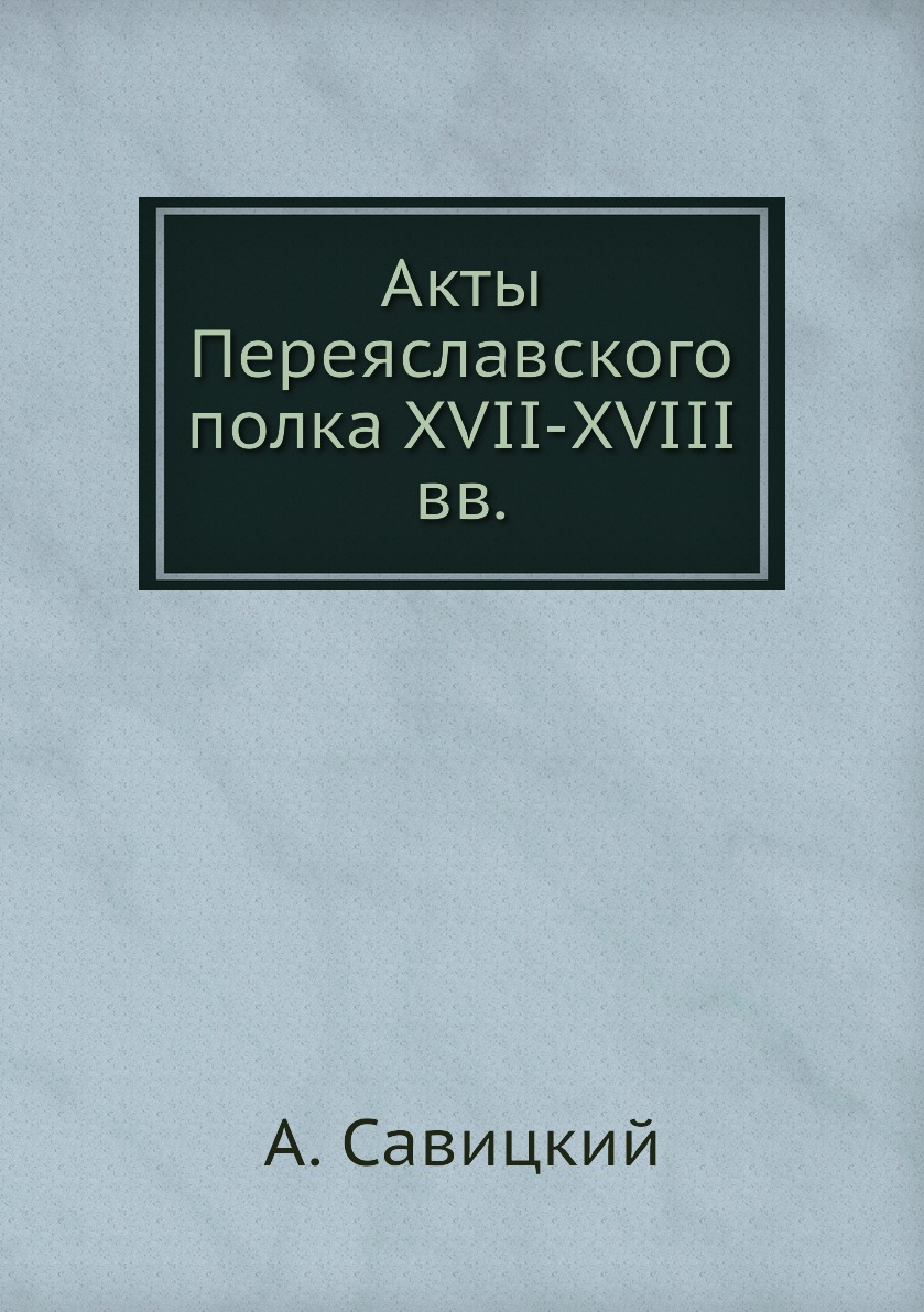 

Книга Акты Переяславского полка XVII-XVIII вв.